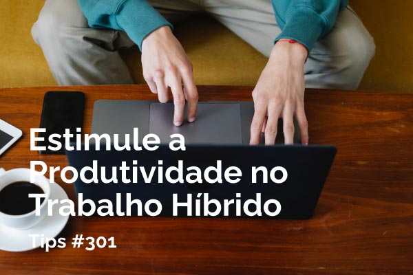 Estimule a Produtividade no Trabalho Híbrido